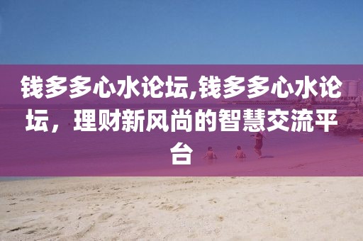 钱多多心水论坛,钱多多心水论坛，理财新风尚的智慧交流平台