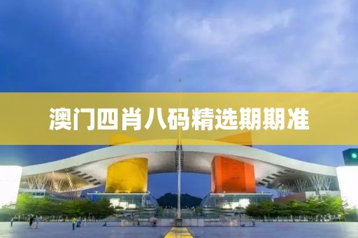 澳门四肖八码精选期期准