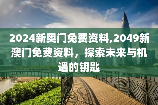 2024新奥门免费资料,2049新澳门免费资料，探索未来与机遇的钥匙