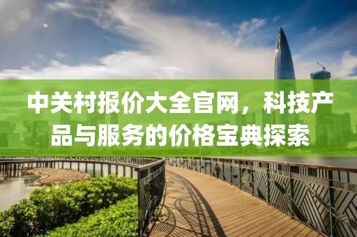 中关村报价大全官网，科技产品与服务的价格宝典探索