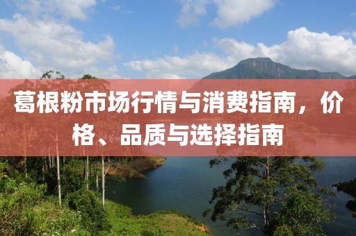 葛根粉市场行情与消费指南，价格、品质与选择指南