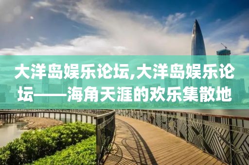 大洋岛娱乐论坛,大洋岛娱乐论坛——海角天涯的欢乐集散地