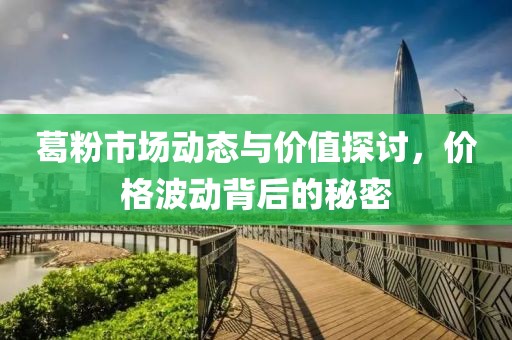 葛粉市场动态与价值探讨，价格波动背后的秘密