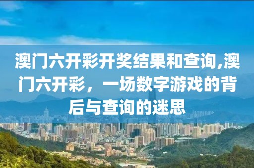 澳门六开彩开奖结果和查询,澳门六开彩，一场数字游戏的背后与查询的迷思