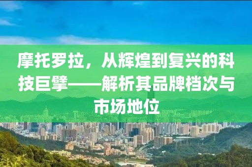 摩托罗拉，从辉煌到复兴的科技巨擘——解析其品牌档次与市场地位