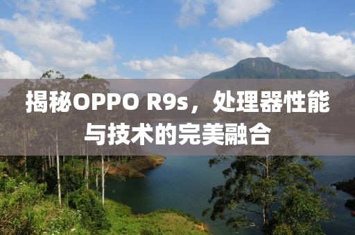 揭秘OPPO R9s，处理器性能与技术的完美融合
