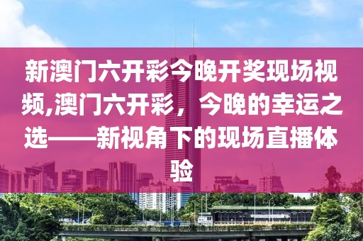 新澳门六开彩今晚开奖现场视频,澳门六开彩，今晚的幸运之选——新视角下的现场直播体验