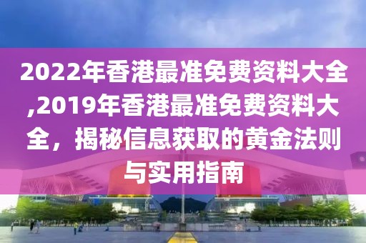 2022年香港最准免费资料大全,2019年香港最准免费资料大全，揭秘信息获取的黄金法则与实用指南