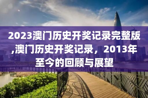 2023澳门历史开奖记录完整版,澳门历史开奖记录，2013年至今的回顾与展望