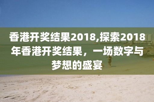 香港开奖结果2018,探索2018年香港开奖结果，一场数字与梦想的盛宴