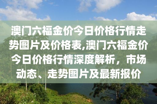 澳门六福金价今日价格行情走势图片及价格表,澳门六福金价今日价格行情深度解析，市场动态、走势图片及最新报价