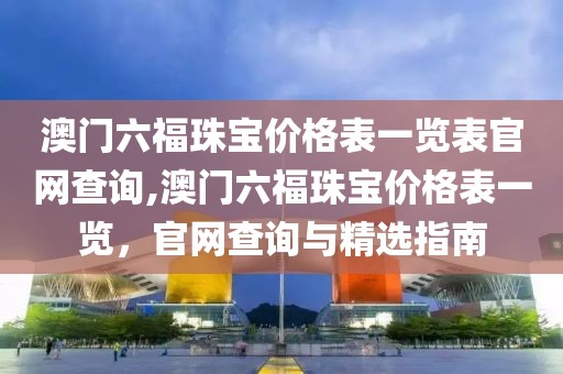 澳门六福珠宝价格表一览表官网查询,澳门六福珠宝价格表一览，官网查询与精选指南