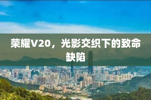 荣耀V20，光影交织下的致命缺陷