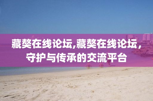 藏獒在线论坛,藏獒在线论坛，守护与传承的交流平台