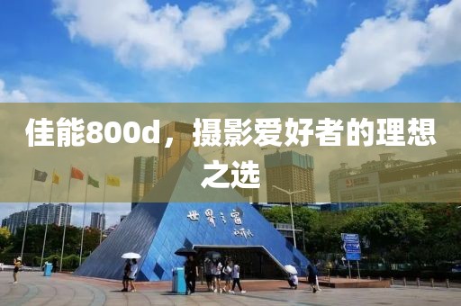佳能800d，摄影爱好者的理想之选