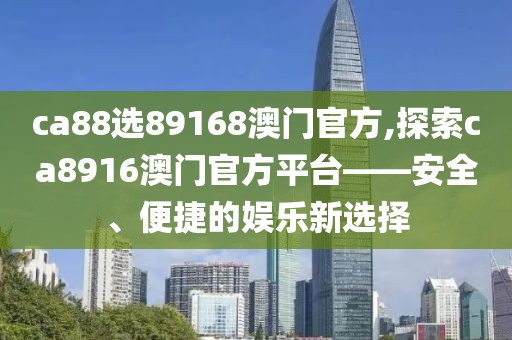 ca88选89168澳门官方,探索ca8916澳门官方平台——安全、便捷的娱乐新选择