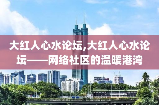 大红人心水论坛,大红人心水论坛——网络社区的温暖港湾
