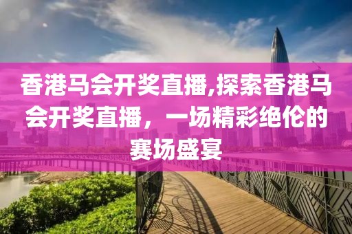 香港马会开奖直播,探索香港马会开奖直播，一场精彩绝伦的赛场盛宴