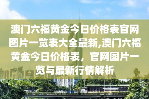 澳门六福黄金今日价格表官网图片一览表大全最新,澳门六福黄金今日价格表，官网图片一览与最新行情解析