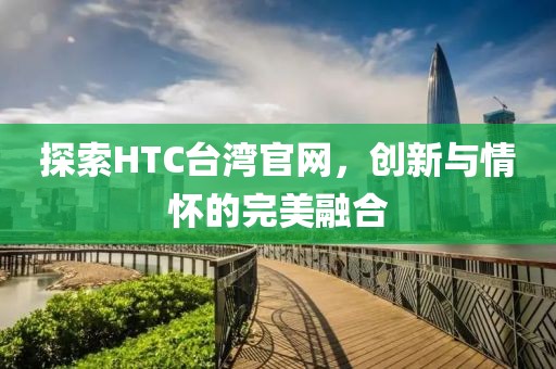 探索HTC台湾官网，创新与情怀的完美融合