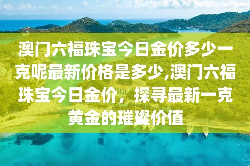 澳门六福珠宝今日金价多少一克呢最新价格是多少,澳门六福珠宝今日金价，探寻最新一克黄金的璀璨价值