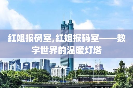 红姐报码室,红姐报码室——数字世界的温暖灯塔
