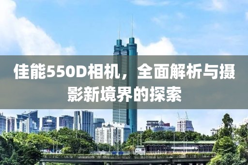 佳能550D相机，全面解析与摄影新境界的探索