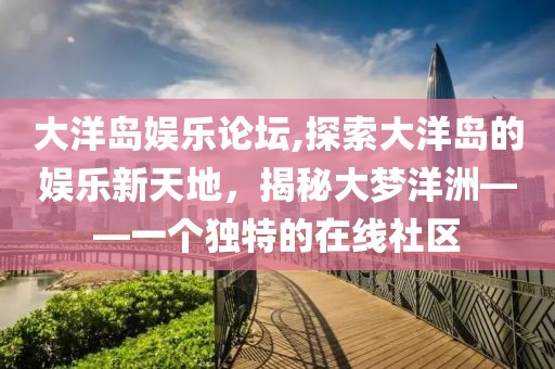 大洋岛娱乐论坛,探索大洋岛的娱乐新天地，揭秘大梦洋洲——一个独特的在线社区