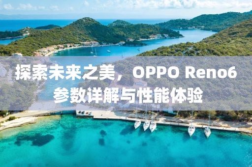 探索未来之美，OPPO Reno6 参数详解与性能体验