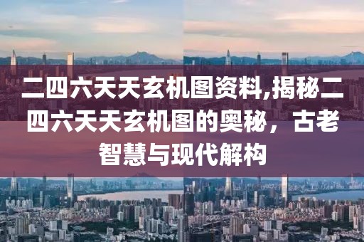 二四六天天玄机图资料,揭秘二四六天天玄机图的奥秘，古老智慧与现代解构