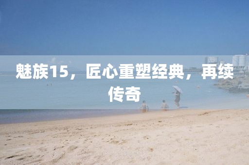 魅族15，匠心重塑经典，再续传奇