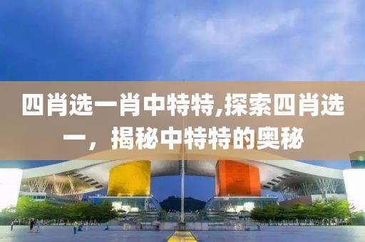 四肖选一肖中特特,探索四肖选一，揭秘中特特的奥秘