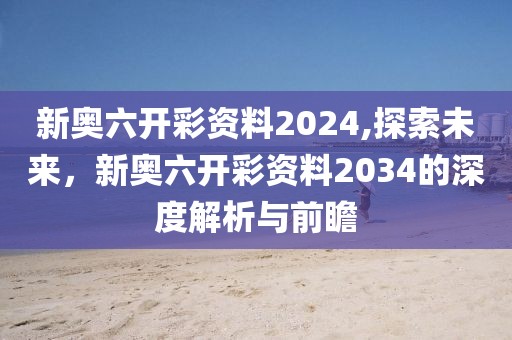 新奥六开彩资料2024,探索未来，新奥六开彩资料2034的深度解析与前瞻