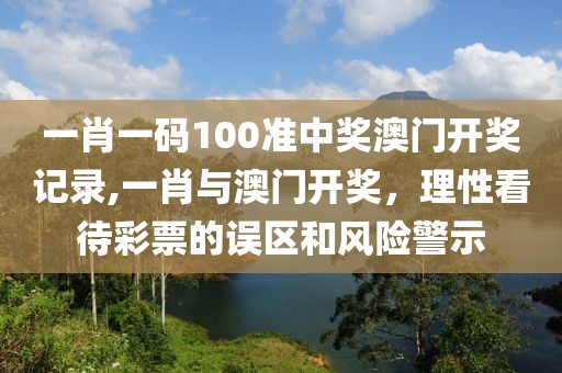 一肖一码100准中奖澳门开奖记录,一肖与澳门开奖，理性看待彩票的误区和风险警示