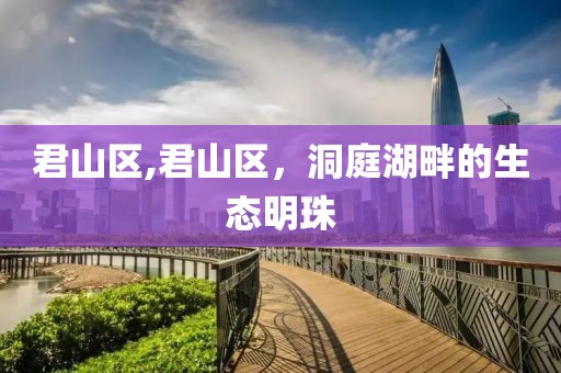 君山区,君山区，洞庭湖畔的生态明珠