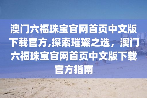 澳门六福珠宝官网首页中文版下载官方,探索璀璨之选，澳门六福珠宝官网首页中文版下载官方指南