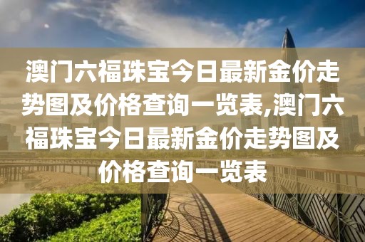 澳门六福珠宝今日最新金价走势图及价格查询一览表,澳门六福珠宝今日最新金价走势图及价格查询一览表