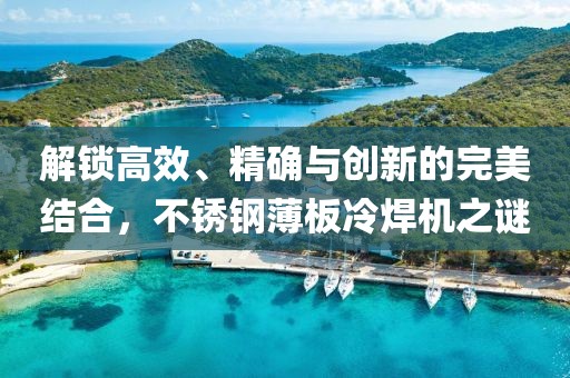 解锁高效、精确与创新的完美结合，不锈钢薄板冷焊机之谜
