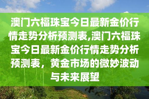 澳门六福珠宝今日最新金价行情走势分析预测表,澳门六福珠宝今日最新金价行情走势分析预测表，黄金市场的微妙波动与未来展望
