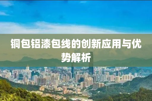 铜包铝漆包线的创新应用与优势解析