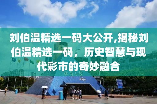 刘伯温精选一码大公开,揭秘刘伯温精选一码，历史智慧与现代彩市的奇妙融合