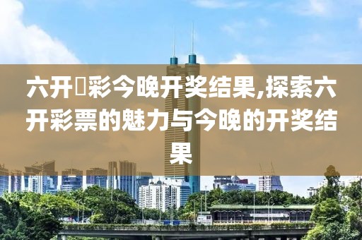 六开釆彩今晚开奖结果,探索六开彩票的魅力与今晚的开奖结果