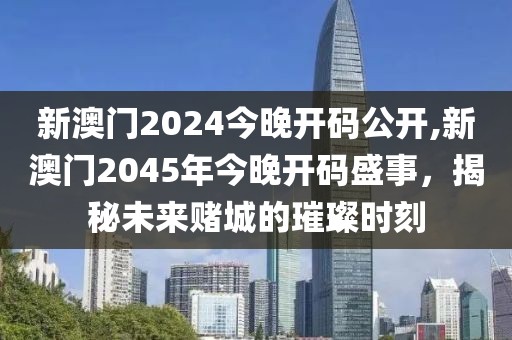 新澳门2024今晚开码公开,新澳门2045年今晚开码盛事，揭秘未来赌城的璀璨时刻