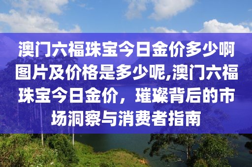 澳门六福珠宝今日金价多少啊图片及价格是多少呢,澳门六福珠宝今日金价，璀璨背后的市场洞察与消费者指南