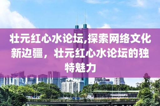 壮元红心水论坛,探索网络文化新边疆，壮元红心水论坛的独特魅力