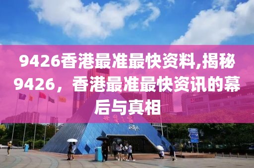 9426香港最准最快资料,揭秘9426，香港最准最快资讯的幕后与真相