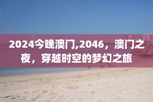 2024今晚澳门,2046，澳门之夜，穿越时空的梦幻之旅
