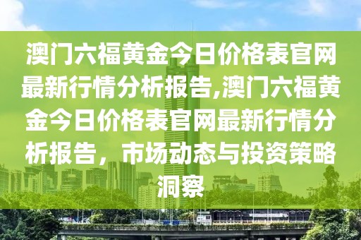 澳门六福黄金今日价格表官网最新行情分析报告,澳门六福黄金今日价格表官网最新行情分析报告，市场动态与投资策略洞察