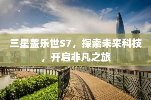 三星盖乐世S7，探索未来科技，开启非凡之旅