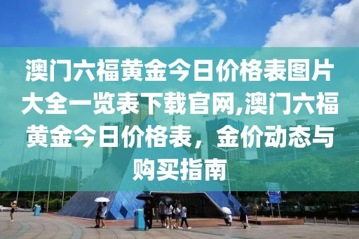 澳门六福黄金今日价格表图片大全一览表下载官网,澳门六福黄金今日价格表，金价动态与购买指南